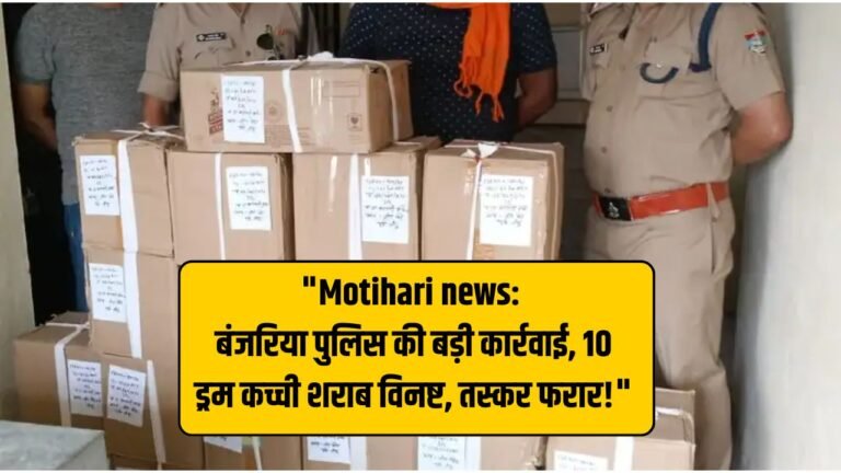 "Motihari news: बंजरिया पुलिस की बड़ी कार्रवाई, 10 ड्रम कच्ची शराब विनष्ट, तस्कर फरार!"